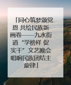 同心筑梦颂党恩 共绘民族新画卷——九水街道“学榜样 促实干”文艺晚会唱响民族团结主旋律