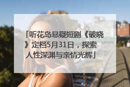 听花岛悬疑短剧《破晓》定档5月31日，探索人性深渊与亲情光辉