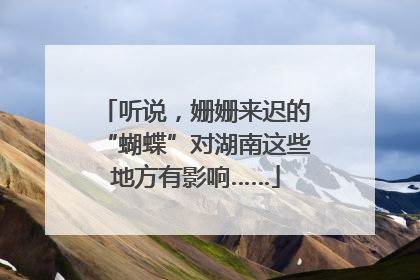 听说，姗姗来迟的“蝴蝶”对湖南这些地方有影响……
