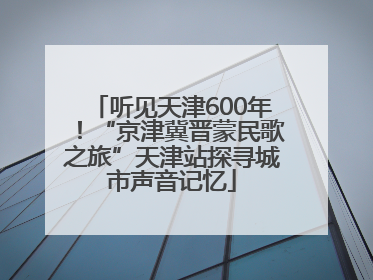 听见天津600年！“京津冀晋蒙民歌之旅”天津站探寻城市声音记忆