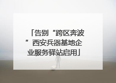 告别“跨区奔波”西安兵器基地企业服务驿站启用