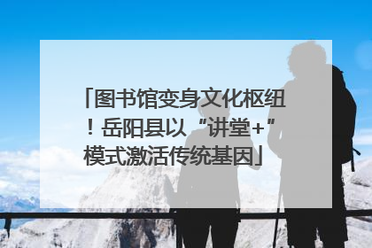 图书馆变身文化枢纽！岳阳县以“讲堂+”模式激活传统基因