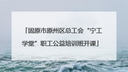固原市原州区总工会“宁工学堂”职工公益培训班开课