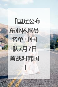 国足公布东亚杯球员名单 中国队7月7日首战对韩国