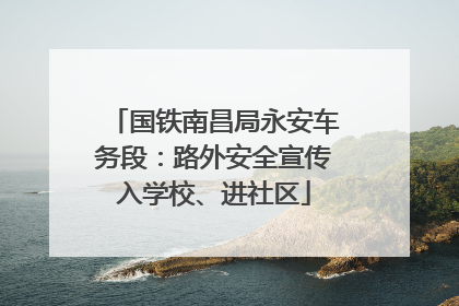 国铁南昌局永安车务段：路外安全宣传入学校、进社区