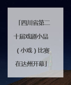 四川省第二十届戏剧小品（小戏）比赛在达州开幕