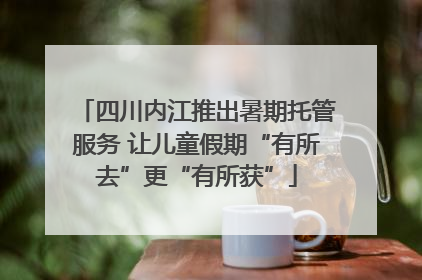 四川内江推出暑期托管服务 让儿童假期“有所去”更“有所获”