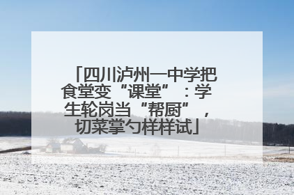 四川泸州一中学把食堂变“课堂”：学生轮岗当“帮厨”，切菜掌勺样样试