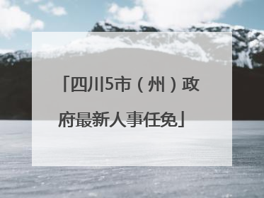 四川5市（州）政府最新人事任免