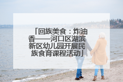 回族美食：炸油香——河口区湖滨新区幼儿园开展民族食育课程活动