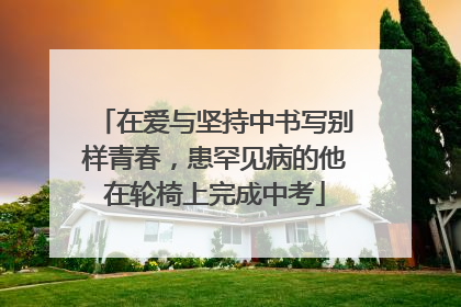 在爱与坚持中书写别样青春，患罕见病的他在轮椅上完成中考
