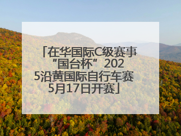 在华国际C级赛事 “国台杯”2025沿黄国际自行车赛5月17日开赛