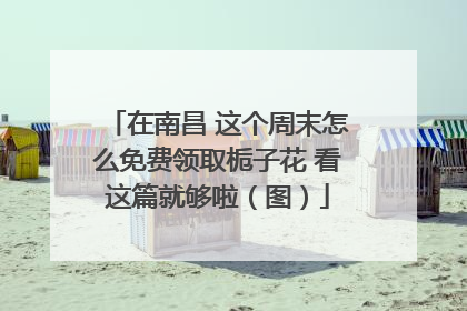 在南昌 这个周末怎么免费领取栀子花 看这篇就够啦（图）