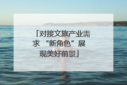 对接文旅产业需求 “新角色”展现美好前景