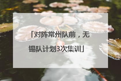 对阵常州队前，无锡队计划3次集训