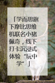 学而思旗下摩比思维机联名小猪佩奇，线下打卡沉浸式体验“玩中学”