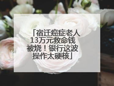 宿迁癌症老人13万元救命钱被烧！银行这波操作太硬核