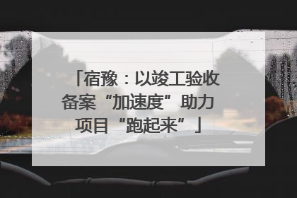 宿豫：以竣工验收备案“加速度”助力项目“跑起来”