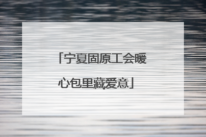 宁夏固原工会暖心包里藏爱意