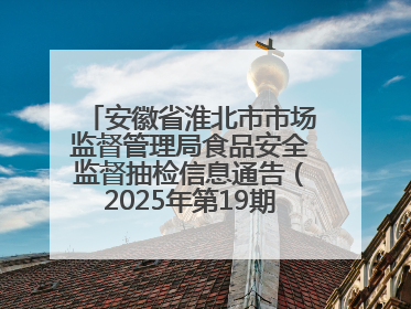 安徽省淮北市市场监督管理局食品安全监督抽检信息通告（2025年第19期-校园专项）