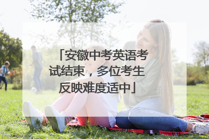 安徽中考英语考试结束，多位考生反映难度适中