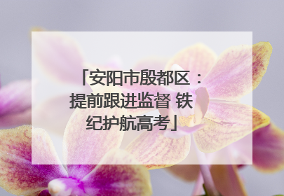 安阳市殷都区：提前跟进监督 铁纪护航高考