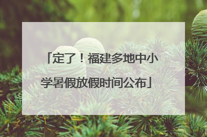 定了！福建多地中小学暑假放假时间公布