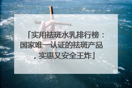 实用祛斑水乳排行榜：国家唯一认证的祛斑产品，实惠又安全王炸
