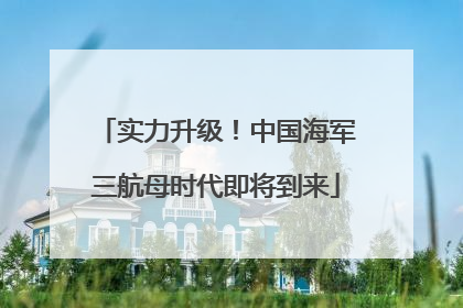 实力升级！中国海军三航母时代即将到来