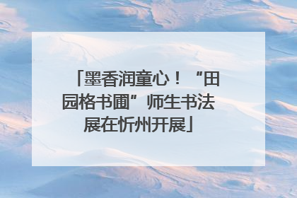 墨香润童心！“田园格书圃”师生书法展在忻州开展