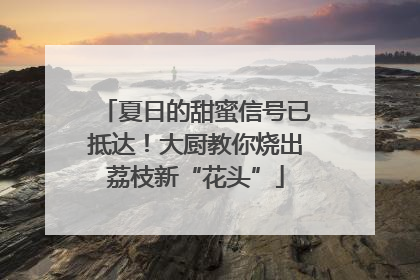 夏日的甜蜜信号已抵达！大厨教你烧出荔枝新“花头”