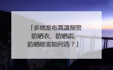 多地发布高温预警 防晒衣、防晒霜、防晒喷雾如何选？