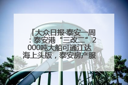 大众日报·泰安一周：泰安港“三改二”2000吨大船可通江达海上头版，泰安房产服务改革经验全省推广