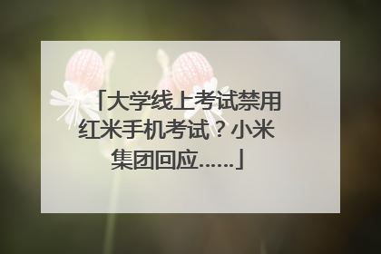 大学线上考试禁用红米手机考试？小米集团回应……