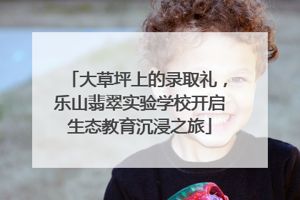 大草坪上的录取礼，乐山翡翠实验学校开启生态教育沉浸之旅