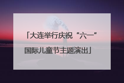大连举行庆祝“六一”国际儿童节主题演出