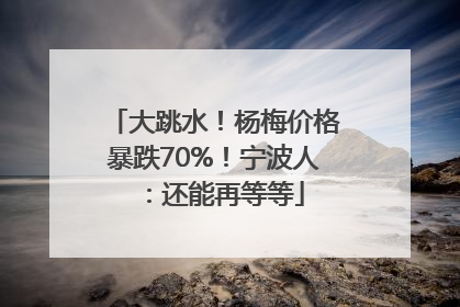 大跳水！杨梅价格暴跌70%！宁波人：还能再等等