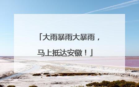 大雨暴雨大暴雨，马上抵达安徽！