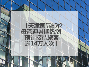天津国际邮轮母港迎暑期热潮 预计接待旅客逾14万人次