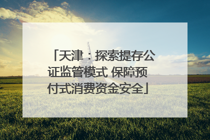 天津：探索提存公证监管模式 保障预付式消费资金安全