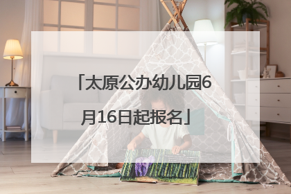 太原公办幼儿园6月16日起报名