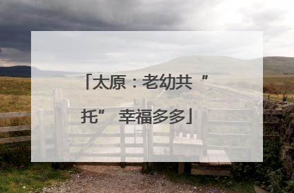太原：老幼共“托” 幸福多多