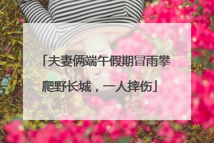 夫妻俩端午假期冒雨攀爬野长城，一人摔伤