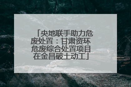央地联手助力危废处置：甘肃资环危废综合处置项目在金昌破土动工