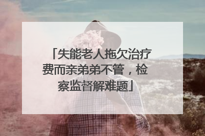 失能老人拖欠治疗费而亲弟弟不管，检察监督解难题