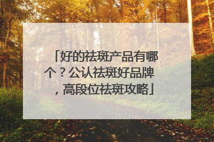 好的祛斑产品有哪个？公认祛斑好品牌，高段位祛斑攻略