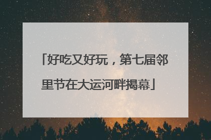 好吃又好玩，第七届邻里节在大运河畔揭幕