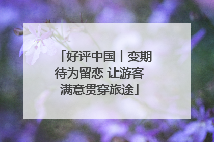 好评中国丨变期待为留恋 让游客满意贯穿旅途