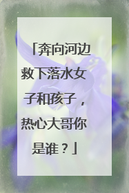 奔向河边救下落水女子和孩子，热心大哥你是谁？