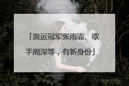 奥运冠军张雨霏、歌手周深等，有新身份